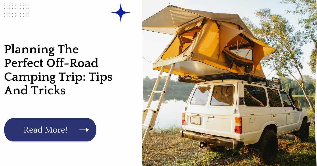 Planning The Perfect Off-Road Camping Trip: Tips And Tricks